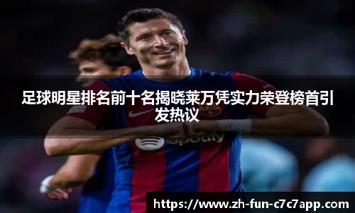 足球明星排名前十名揭晓莱万凭实力荣登榜首引发热议